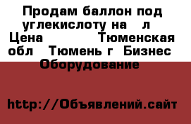 Продам баллон под углекислоту на 40л › Цена ­ 4 000 - Тюменская обл., Тюмень г. Бизнес » Оборудование   